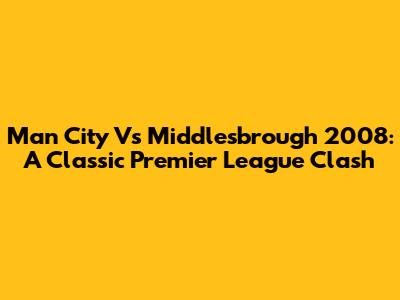 Man City Vs Middlesbrough 2008: A Classic Premier League Clash