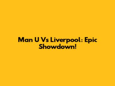 Man U Vs Liverpool: Epic Showdown!