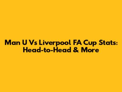 Man U Vs Liverpool FA Cup Stats: Head-to-Head & More