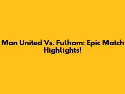 Man United Vs. Fulham: Epic Match Highlights!