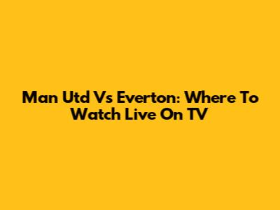 Man Utd Vs Everton: Where To Watch Live On TV