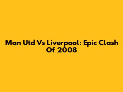 Man Utd Vs Liverpool: Epic Clash Of 2008