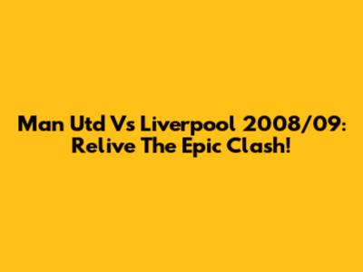 Man Utd Vs Liverpool 2008/09: Relive The Epic Clash!