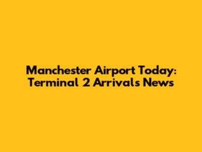 Manchester Airport Today: Terminal 2 Arrivals News