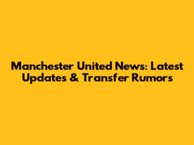 Manchester United News: Latest Updates & Transfer Rumors