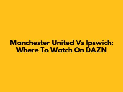 Manchester United Vs Ipswich: Where To Watch On DAZN