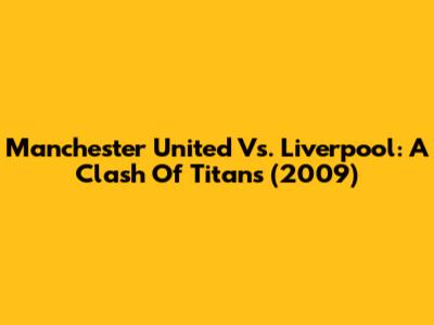 Manchester United Vs. Liverpool: A Clash Of Titans (2009)