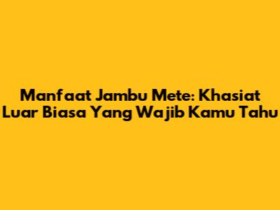 Manfaat Jambu Mete: Khasiat Luar Biasa Yang Wajib Kamu Tahu