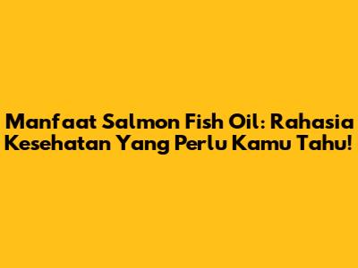 Manfaat Salmon Fish Oil: Rahasia Kesehatan Yang Perlu Kamu Tahu!