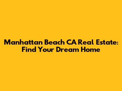 Manhattan Beach CA Real Estate: Find Your Dream Home