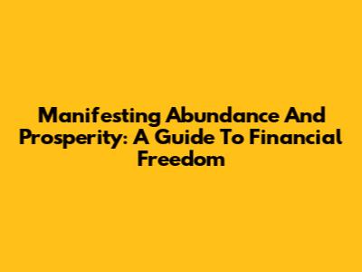 Manifesting Abundance And Prosperity: A Guide To Financial Freedom