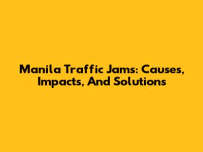 Manila Traffic Jams: Causes, Impacts, And Solutions