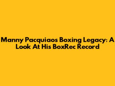 Manny Pacquiao's Boxing Legacy: A Look At His BoxRec Record
