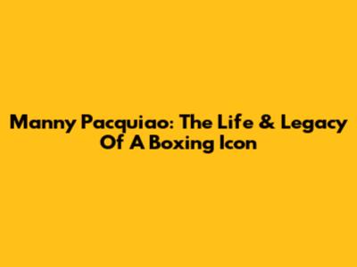 Manny Pacquiao: The Life & Legacy Of A Boxing Icon