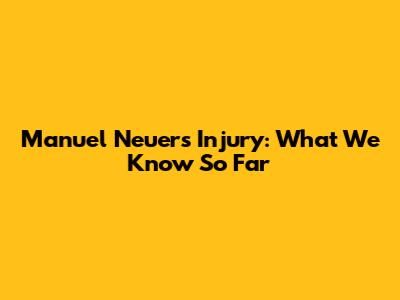 Manuel Neuer's Injury: What We Know So Far