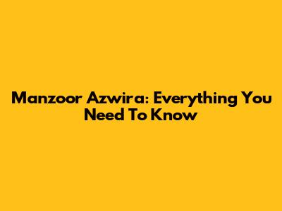 Manzoor Azwira: Everything You Need To Know