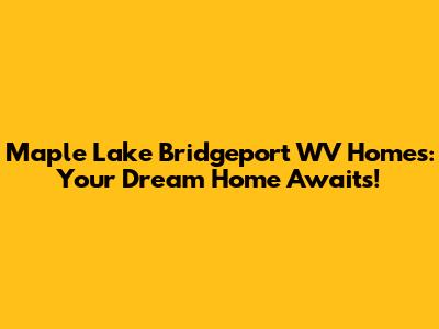Maple Lake Bridgeport WV Homes: Your Dream Home Awaits!
