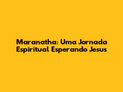 Maranatha: Uma Jornada Espiritual Esperando Jesus