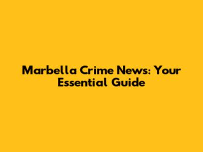 Marbella Crime News: Your Essential Guide