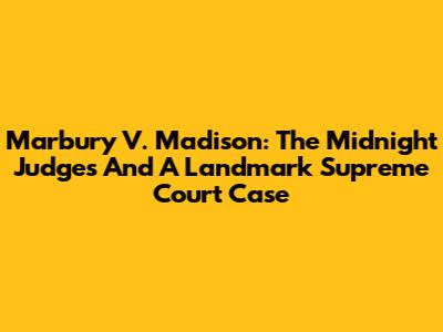 Marbury V. Madison: The Midnight Judges And A Landmark Supreme Court Case