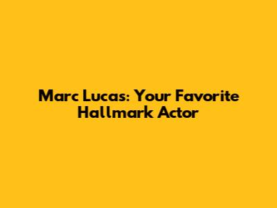 Marc Lucas: Your Favorite Hallmark Actor