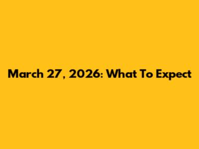 March 27, 2026: What To Expect
