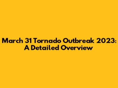 March 31 Tornado Outbreak 2023: A Detailed Overview