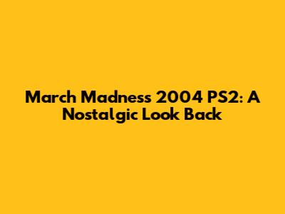 March Madness 2004 PS2: A Nostalgic Look Back