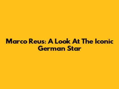 Marco Reus: A Look At The Iconic German Star