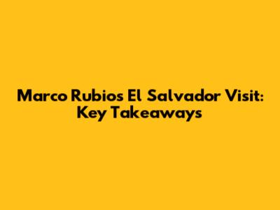 Marco Rubio's El Salvador Visit: Key Takeaways