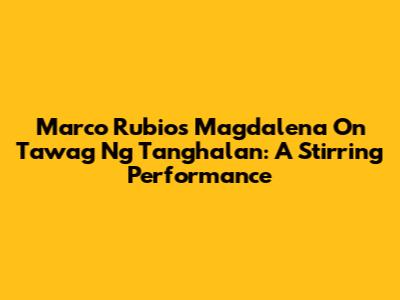 Marco Rubio's Magdalena On Tawag Ng Tanghalan: A Stirring Performance