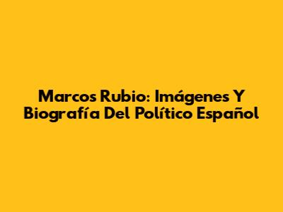 Marcos Rubio: Imágenes Y Biografía Del Político Español