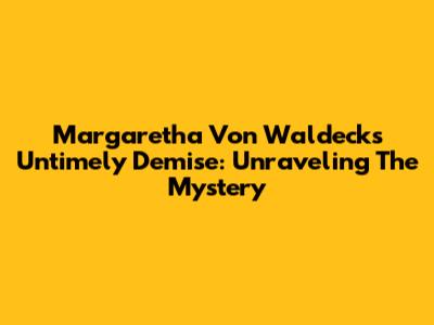 Margaretha Von Waldeck's Untimely Demise: Unraveling The Mystery