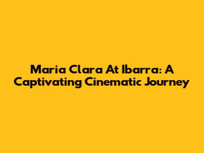 Maria Clara At Ibarra: A Captivating Cinematic Journey