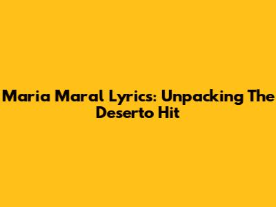 Maria Maral Lyrics: Unpacking The Deserto Hit