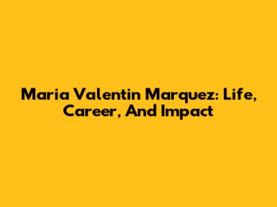 Maria Valentin Marquez: Life, Career, And Impact