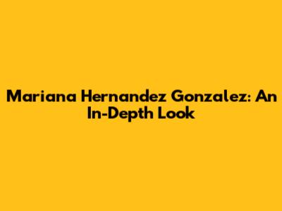 Mariana Hernandez Gonzalez: An In-Depth Look