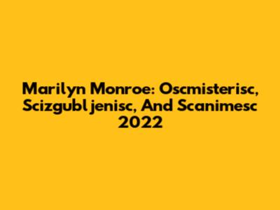 Marilyn Monroe: Oscmisterisc, Scizgubljenisc, And Scanimesc 2022