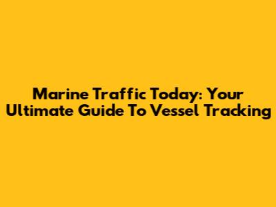 Marine Traffic Today: Your Ultimate Guide To Vessel Tracking