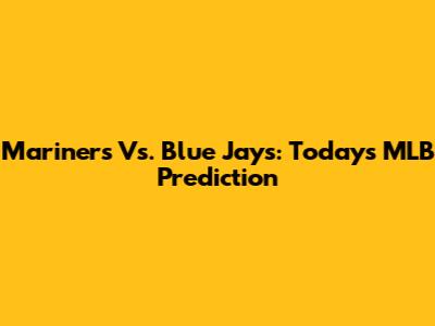Mariners Vs. Blue Jays: Today's MLB Prediction