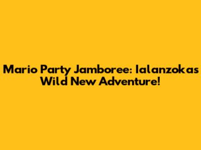 Mario Party Jamboree: Ialanzoka's Wild New Adventure!