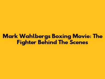 Mark Wahlberg's Boxing Movie: "The Fighter" Behind The Scenes