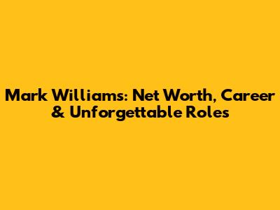 Mark Williams: Net Worth, Career & Unforgettable Roles