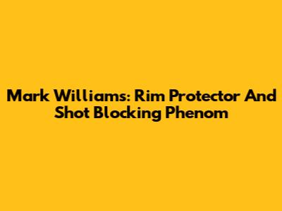 Mark Williams: Rim Protector And Shot Blocking Phenom