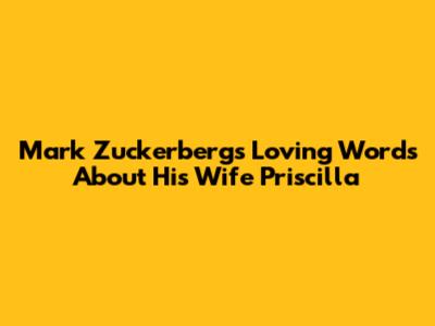 Mark Zuckerberg's Loving Words About His Wife Priscilla