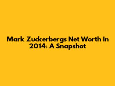 Mark Zuckerberg's Net Worth In 2014: A Snapshot