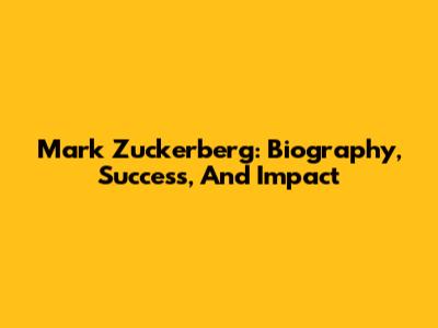 Mark Zuckerberg: Biography, Success, And Impact
