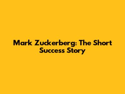 Mark Zuckerberg: The Short Success Story