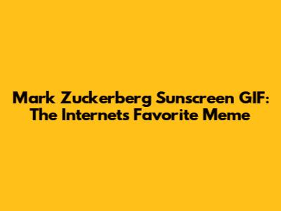 Mark Zuckerberg Sunscreen GIF: The Internet's Favorite Meme