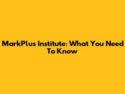 MarkPlus Institute: What You Need To Know